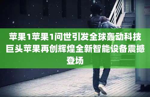 苹果1苹果1问世引发全球轰动科技巨头苹果再创辉煌全新智能设备震撼登场