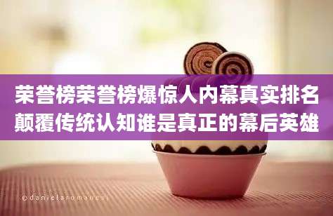 荣誉榜荣誉榜爆惊人内幕真实排名颠覆传统认知谁是真正的幕后英雄