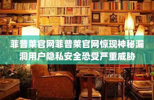 菲普莱官网菲普莱官网惊现神秘漏洞用户隐私安全恐受严重威胁