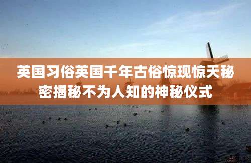 英国习俗英国千年古俗惊现惊天秘密揭秘不为人知的神秘仪式