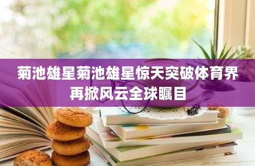 菊池雄星菊池雄星惊天突破体育界再掀风云全球瞩目