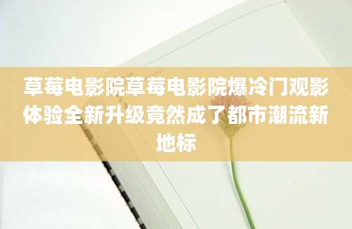 草莓电影院草莓电影院爆冷门观影体验全新升级竟然成了都市潮流新地标