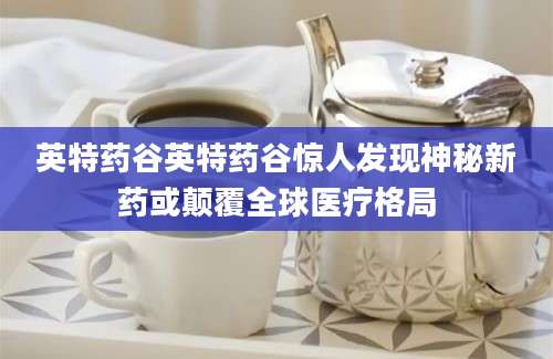 英特药谷英特药谷惊人发现神秘新药或颠覆全球医疗格局