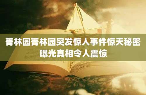 菁林园菁林园突发惊人事件惊天秘密曝光真相令人震惊