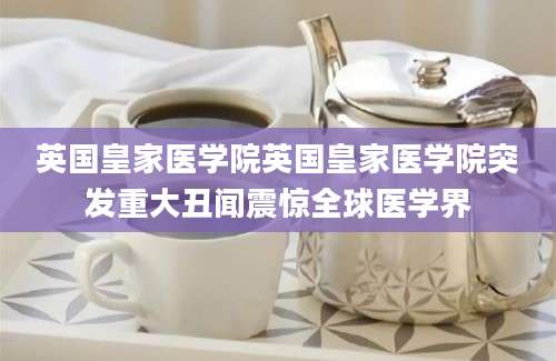 英国皇家医学院英国皇家医学院突发重大丑闻震惊全球医学界