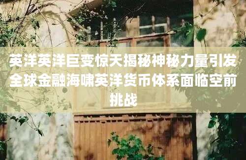 英洋英洋巨变惊天揭秘神秘力量引发全球金融海啸英洋货币体系面临空前挑战