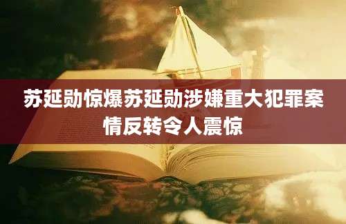 苏延勋惊爆苏延勋涉嫌重大犯罪案情反转令人震惊