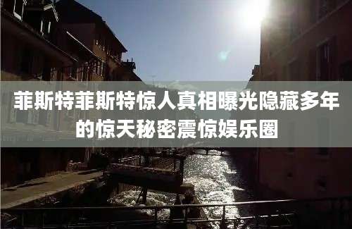 菲斯特菲斯特惊人真相曝光隐藏多年的惊天秘密震惊娱乐圈