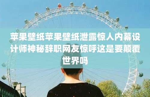 苹果壁纸苹果壁纸泄露惊人内幕设计师神秘辞职网友惊呼这是要颠覆世界吗