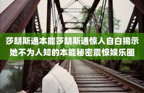 莎朗斯通本能莎朗斯通惊人自白揭示她不为人知的本能秘密震惊娱乐圈