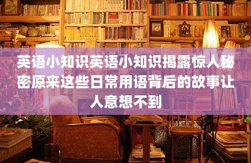 英语小知识英语小知识揭露惊人秘密原来这些日常用语背后的故事让人意想不到
