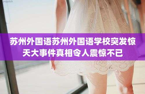 苏州外国语苏州外国语学校突发惊天大事件真相令人震惊不已