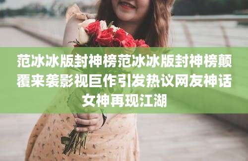 范冰冰版封神榜范冰冰版封神榜颠覆来袭影视巨作引发热议网友神话女神再现江湖