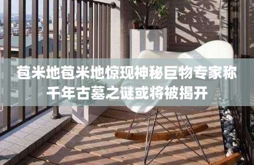 苞米地苞米地惊现神秘巨物专家称千年古墓之谜或将被揭开