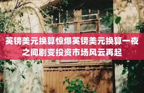 英镑美元换算惊爆英镑美元换算一夜之间剧变投资市场风云再起