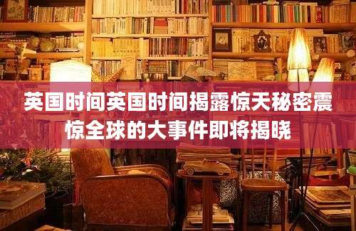 英国时间英国时间揭露惊天秘密震惊全球的大事件即将揭晓