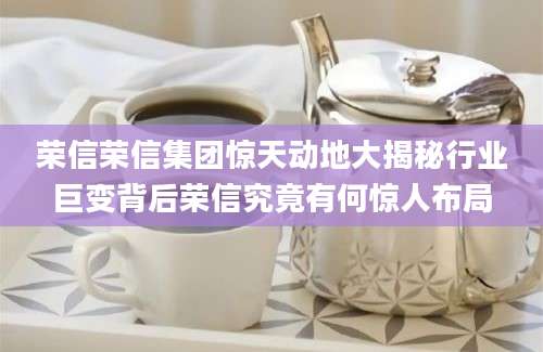 荣信荣信集团惊天动地大揭秘行业巨变背后荣信究竟有何惊人布局