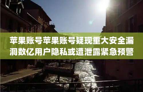 苹果账号苹果账号疑现重大安全漏洞数亿用户隐私或遭泄露紧急预警