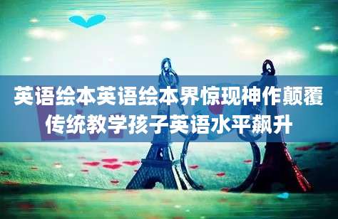 英语绘本英语绘本界惊现神作颠覆传统教学孩子英语水平飙升
