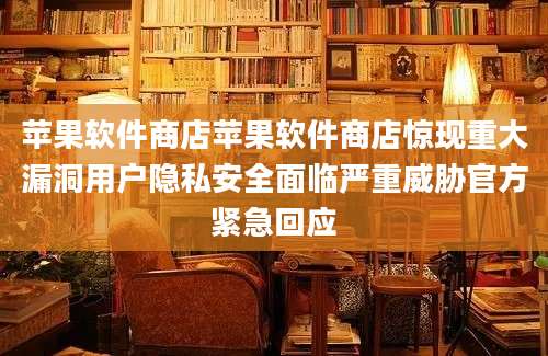 苹果软件商店苹果软件商店惊现重大漏洞用户隐私安全面临严重威胁官方紧急回应