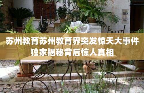 苏州教育苏州教育界突发惊天大事件独家揭秘背后惊人真相