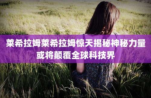 莱希拉姆莱希拉姆惊天揭秘神秘力量或将颠覆全球科技界