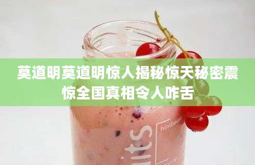 莫道明莫道明惊人揭秘惊天秘密震惊全国真相令人咋舌