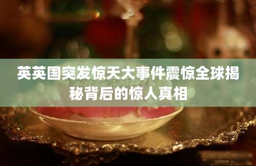 英英国突发惊天大事件震惊全球揭秘背后的惊人真相