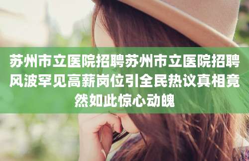 苏州市立医院招聘苏州市立医院招聘风波罕见高薪岗位引全民热议真相竟然如此惊心动魄