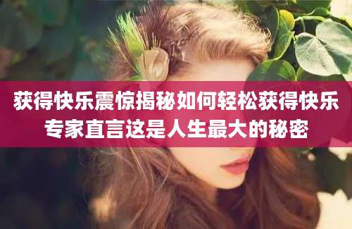 获得快乐震惊揭秘如何轻松获得快乐专家直言这是人生最大的秘密
