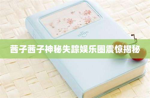 茜子茜子神秘失踪娱乐圈震惊揭秘