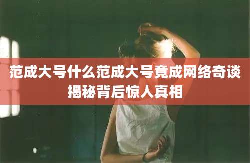 范成大号什么范成大号竟成网络奇谈揭秘背后惊人真相