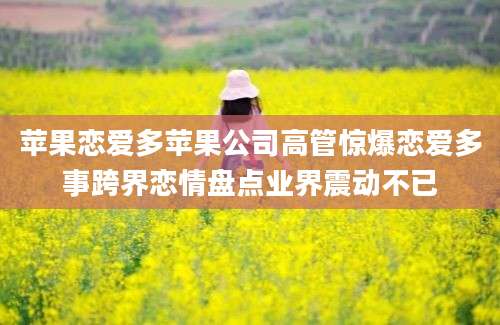 苹果恋爱多苹果公司高管惊爆恋爱多事跨界恋情盘点业界震动不已
