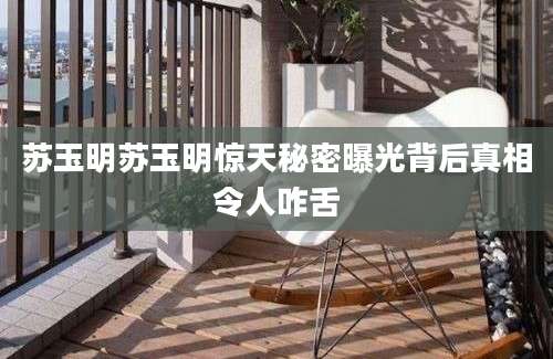 苏玉明苏玉明惊天秘密曝光背后真相令人咋舌