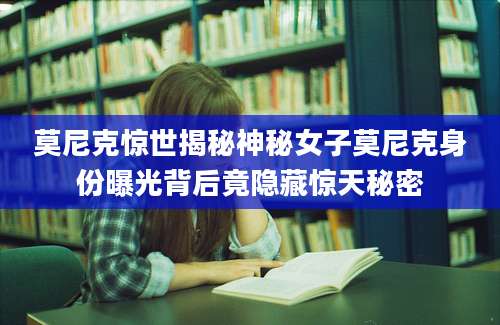 莫尼克惊世揭秘神秘女子莫尼克身份曝光背后竟隐藏惊天秘密