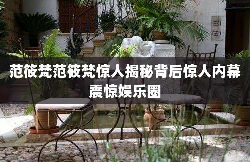 范筱梵范筱梵惊人揭秘背后惊人内幕震惊娱乐圈