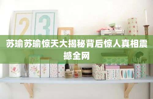 苏瑜苏瑜惊天大揭秘背后惊人真相震撼全网