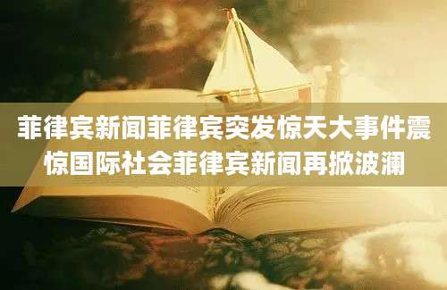 菲律宾新闻菲律宾突发惊天大事件震惊国际社会菲律宾新闻再掀波澜