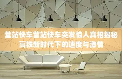 营站快车营站快车突发惊人真相揭秘高铁新时代下的速度与激情