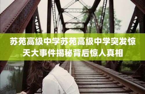 苏苑高级中学苏苑高级中学突发惊天大事件揭秘背后惊人真相