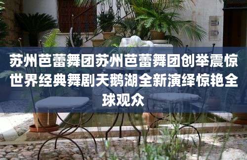 苏州芭蕾舞团苏州芭蕾舞团创举震惊世界经典舞剧天鹅湖全新演绎惊艳全球观众