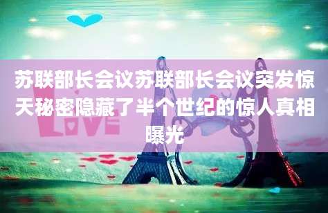 苏联部长会议苏联部长会议突发惊天秘密隐藏了半个世纪的惊人真相曝光