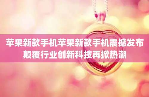 苹果新款手机苹果新款手机震撼发布颠覆行业创新科技再掀热潮