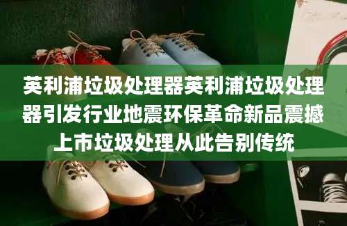 英利浦垃圾处理器英利浦垃圾处理器引发行业地震环保革命新品震撼上市垃圾处理从此告别传统
