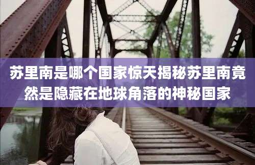 苏里南是哪个国家惊天揭秘苏里南竟然是隐藏在地球角落的神秘国家