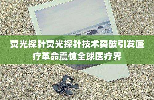 荧光探针荧光探针技术突破引发医疗革命震惊全球医疗界