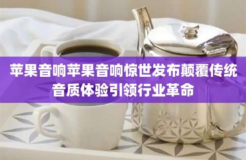 苹果音响苹果音响惊世发布颠覆传统音质体验引领行业革命