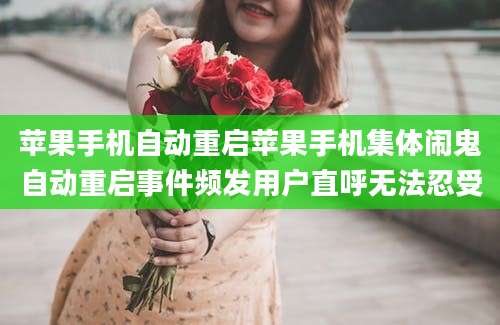 苹果手机自动重启苹果手机集体闹鬼自动重启事件频发用户直呼无法忍受