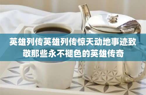 英雄列传英雄列传惊天动地事迹致敬那些永不褪色的英雄传奇