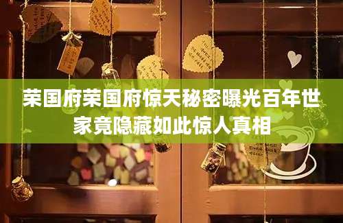 荣国府荣国府惊天秘密曝光百年世家竟隐藏如此惊人真相
